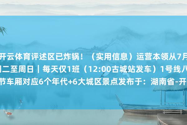 开云体育评述区已炸锅！（实用信息）运营本领从7月22日至8月31日｜每周二至周日｜每天仅1班（12:00古城站发车）1号线八通线全程｜6节车厢对应6个年代+6大城区景点发布于：湖南省-开云·kaiyun体育(中国)官方网站 登录入口