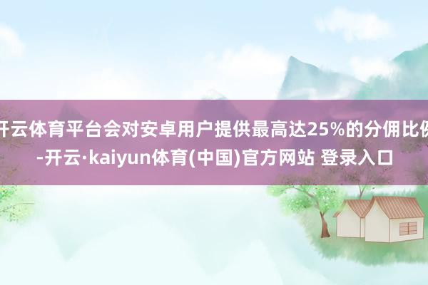开云体育平台会对安卓用户提供最高达25%的分佣比例-开云·kaiyun体育(中国)官方网站 登录入口