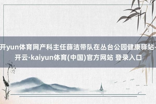 开yun体育网产科主任薛洁带队在丛台公园健康驿站-开云·kaiyun体育(中国)官方网站 登录入口