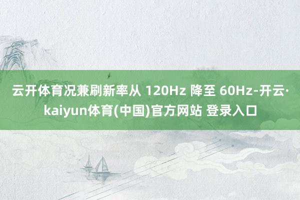 云开体育况兼刷新率从 120Hz 降至 60Hz-开云·kaiyun体育(中国)官方网站 登录入口