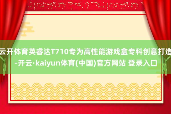云开体育英睿达T710专为高性能游戏盒专科创意打造-开云·kaiyun体育(中国)官方网站 登录入口