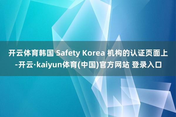 开云体育韩国 Safety Korea 机构的认证页面上-开云·kaiyun体育(中国)官方网站 登录入口