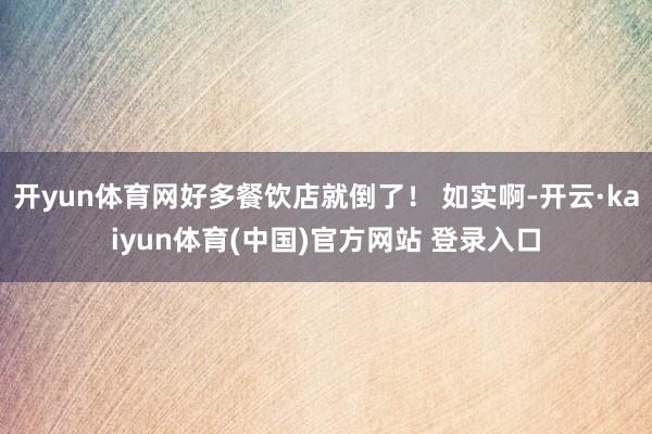 开yun体育网好多餐饮店就倒了！ 如实啊-开云·kaiyun体育(中国)官方网站 登录入口