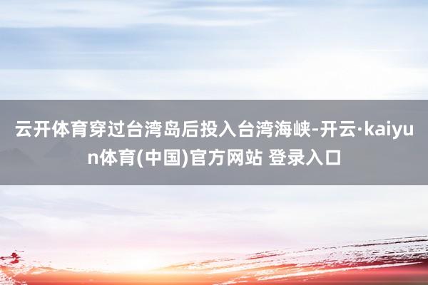 云开体育穿过台湾岛后投入台湾海峡-开云·kaiyun体育(中国)官方网站 登录入口