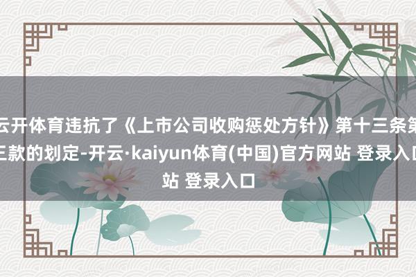 云开体育违抗了《上市公司收购惩处方针》第十三条第三款的划定-开云·kaiyun体育(中国)官方网站 登录入口