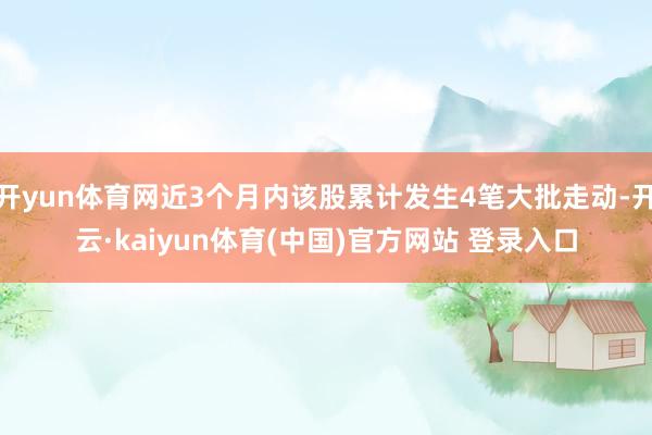 开yun体育网近3个月内该股累计发生4笔大批走动-开云·kaiyun体育(中国)官方网站 登录入口