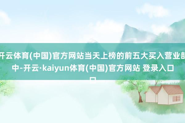开云体育(中国)官方网站当天上榜的前五大买入营业部中-开云·kaiyun体育(中国)官方网站 登录入口