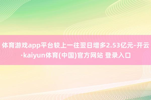 体育游戏app平台较上一往翌日增多2.53亿元-开云·kaiyun体育(中国)官方网站 登录入口