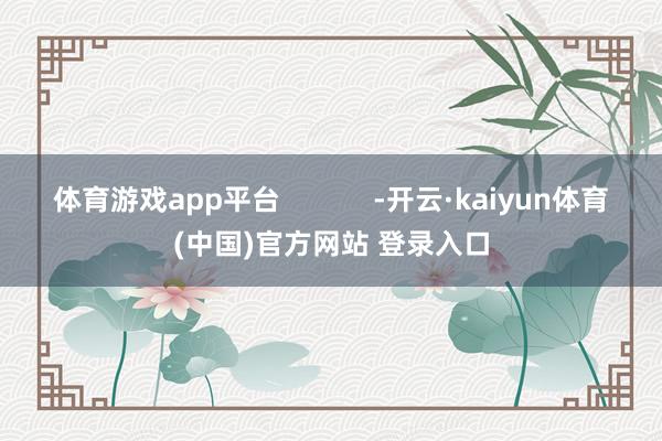 体育游戏app平台            -开云·kaiyun体育(中国)官方网站 登录入口