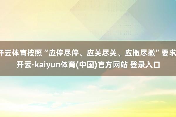 开云体育按照“应停尽停、应关尽关、应撤尽撤”要求-开云·kaiyun体育(中国)官方网站 登录入口
