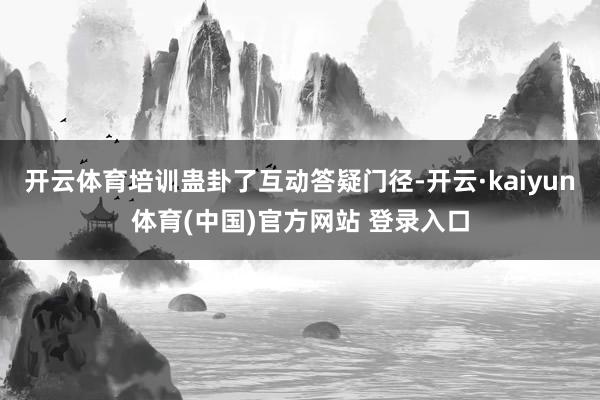 开云体育培训蛊卦了互动答疑门径-开云·kaiyun体育(中国)官方网站 登录入口