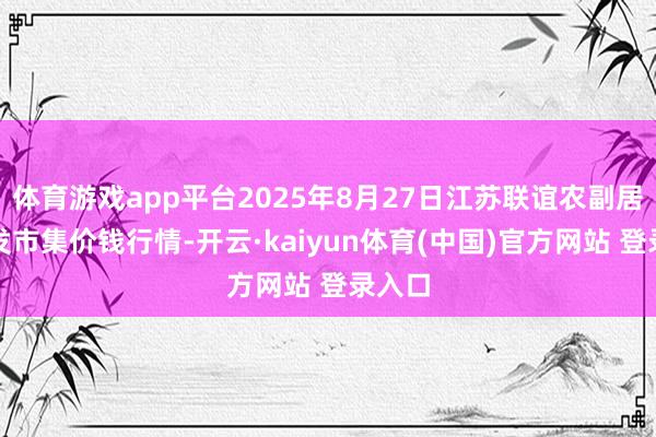 体育游戏app平台2025年8月27日江苏联谊农副居品批发市集价钱行情-开云·kaiyun体育(中国)官方网站 登录入口