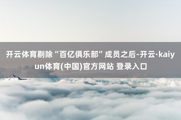 开云体育剔除“百亿俱乐部”成员之后-开云·kaiyun体育(中国)官方网站 登录入口