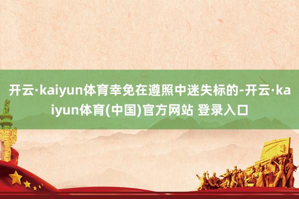 开云·kaiyun体育幸免在遵照中迷失标的-开云·kaiyun体育(中国)官方网站 登录入口