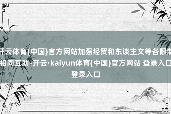 开云体育(中国)官方网站加强经贸和东谈主文等各限制相同互助-开云·kaiyun体育(中国)官方网站 登录入口