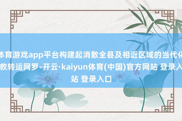体育游戏app平台构建起消散全县及相近区域的当代化急救转运网罗-开云·kaiyun体育(中国)官方网站 登录入口