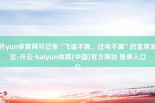 开yun体育网可已毕“飞坡不跳、过弯不偏”的富厚发达-开云·kaiyun体育(中国)官方网站 登录入口