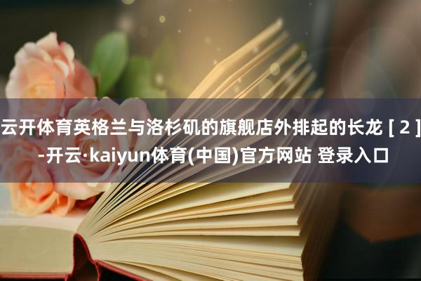 云开体育英格兰与洛杉矶的旗舰店外排起的长龙 [ 2 ] -开云·kaiyun体育(中国)官方网站 登录入口
