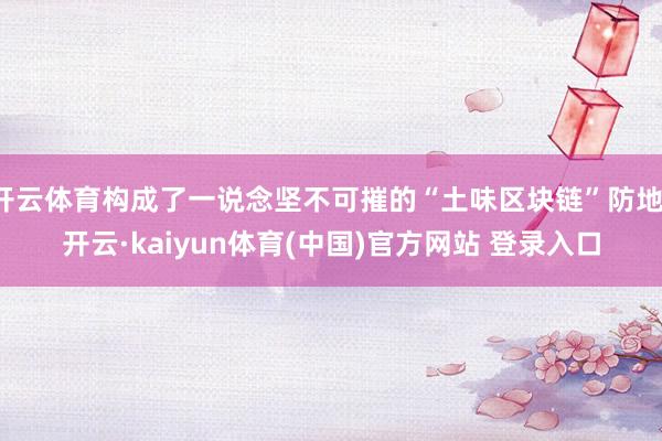 开云体育构成了一说念坚不可摧的“土味区块链”防地-开云·kaiyun体育(中国)官方网站 登录入口