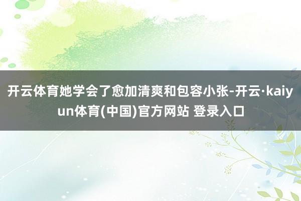 开云体育她学会了愈加清爽和包容小张-开云·kaiyun体育(中国)官方网站 登录入口