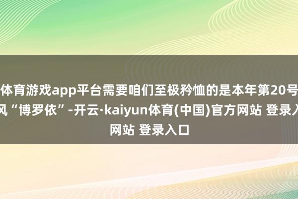 体育游戏app平台需要咱们至极矜恤的是本年第20号台风“博罗依”-开云·kaiyun体育(中国)官方网站 登录入口