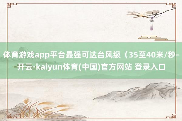 体育游戏app平台最强可达台风级(35至40米/秒-开云·kaiyun体育(中国)官方网站 登录入口