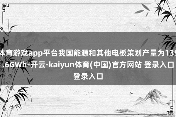 体育游戏app平台我国能源和其他电板策划产量为139.6GWh-开云·kaiyun体育(中国)官方网站 登录入口