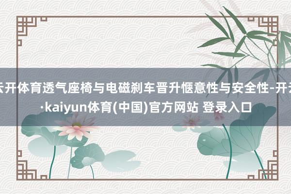 云开体育透气座椅与电磁刹车晋升惬意性与安全性-开云·kaiyun体育(中国)官方网站 登录入口
