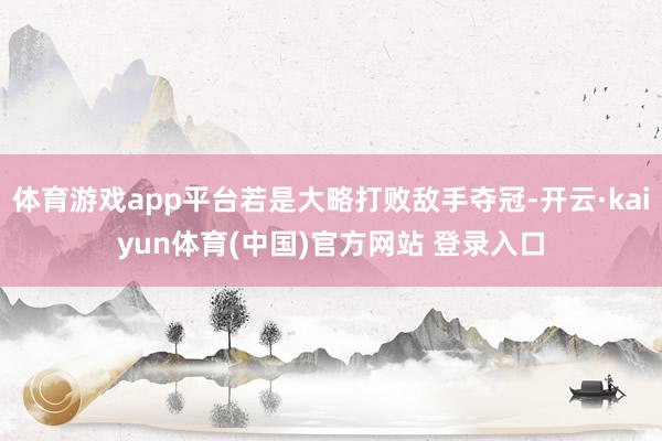 体育游戏app平台若是大略打败敌手夺冠-开云·kaiyun体育(中国)官方网站 登录入口