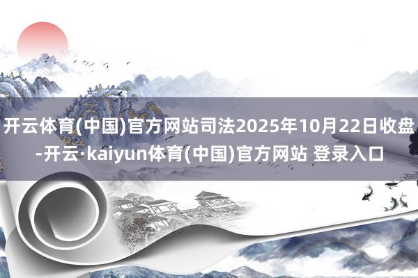 开云体育(中国)官方网站司法2025年10月22日收盘-开云·kaiyun体育(中国)官方网站 登录入口