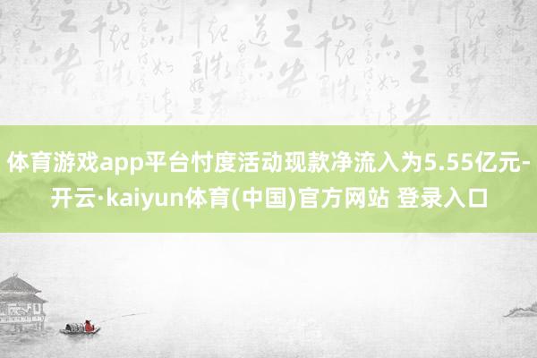 体育游戏app平台忖度活动现款净流入为5.55亿元-开云·kaiyun体育(中国)官方网站 登录入口