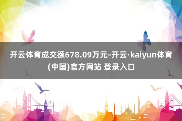 开云体育成交额678.09万元-开云·kaiyun体育(中国)官方网站 登录入口