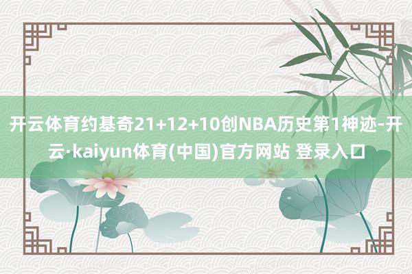 开云体育约基奇21+12+10创NBA历史第1神迹-开云·kaiyun体育(中国)官方网站 登录入口