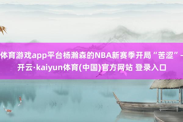 体育游戏app平台杨瀚森的NBA新赛季开局“苦涩”-开云·kaiyun体育(中国)官方网站 登录入口