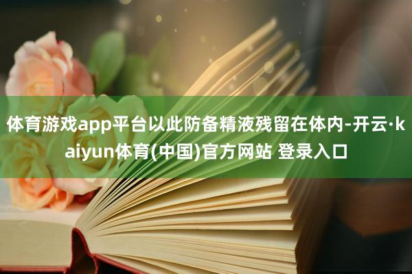 体育游戏app平台以此防备精液残留在体内-开云·kaiyun体育(中国)官方网站 登录入口