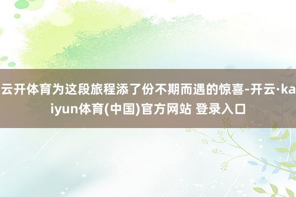 云开体育为这段旅程添了份不期而遇的惊喜-开云·kaiyun体育(中国)官方网站 登录入口