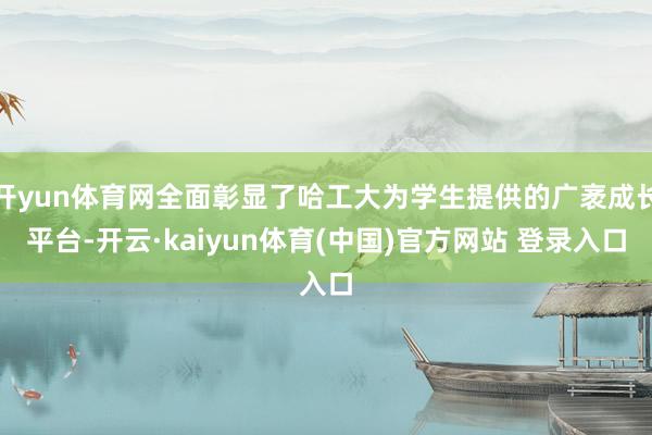 开yun体育网全面彰显了哈工大为学生提供的广袤成长平台-开云·kaiyun体育(中国)官方网站 登录入口