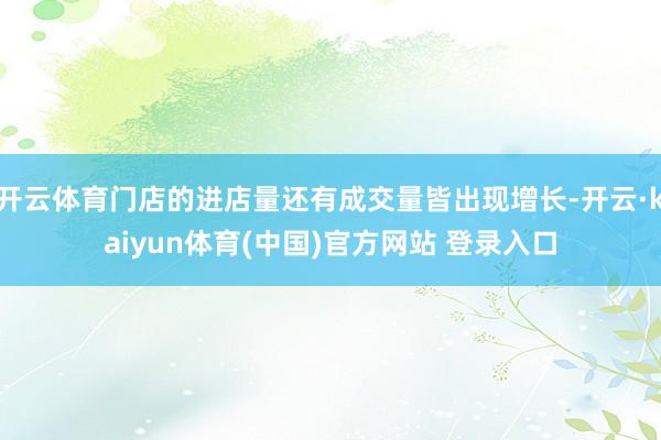 开云体育门店的进店量还有成交量皆出现增长-开云·kaiyun体育(中国)官方网站 登录入口