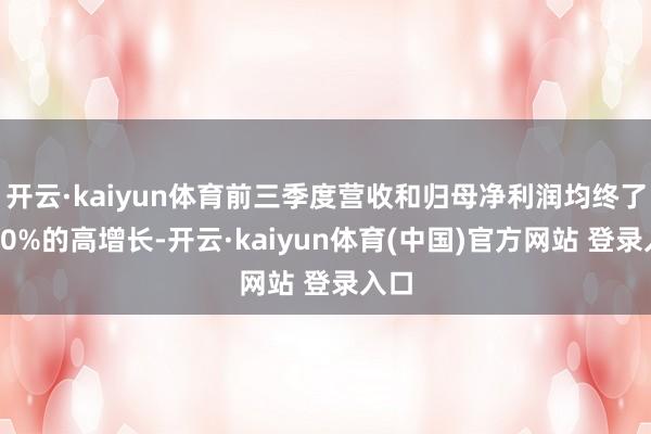 开云·kaiyun体育前三季度营收和归母净利润均终了超20%的高增长-开云·kaiyun体育(中国)官方网站 登录入口