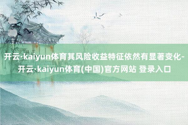 开云·kaiyun体育其风险收益特征依然有显著变化-开云·kaiyun体育(中国)官方网站 登录入口