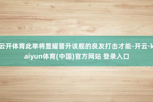 云开体育此举将显耀晋升该舰的良友打击才能-开云·kaiyun体育(中国)官方网站 登录入口
