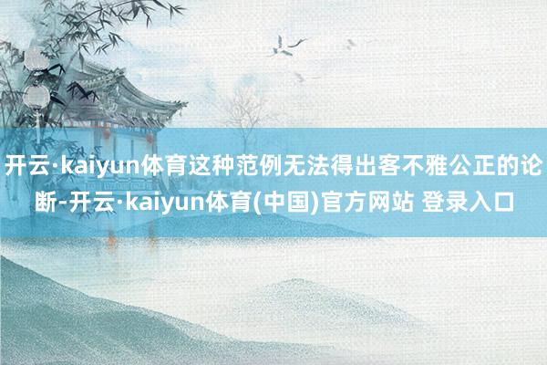 开云·kaiyun体育这种范例无法得出客不雅公正的论断-开云·kaiyun体育(中国)官方网站 登录入口