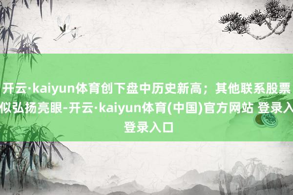 开云·kaiyun体育创下盘中历史新高；其他联系股票相似弘扬亮眼-开云·kaiyun体育(中国)官方网站 登录入口