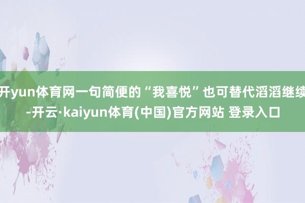 开yun体育网一句简便的“我喜悦”也可替代滔滔继续-开云·kaiyun体育(中国)官方网站 登录入口