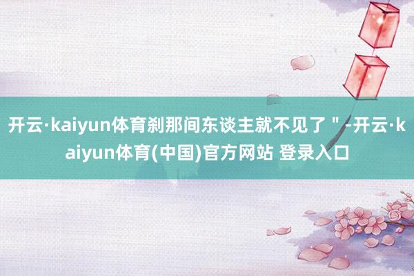 开云·kaiyun体育刹那间东谈主就不见了＂-开云·kaiyun体育(中国)官方网站 登录入口
