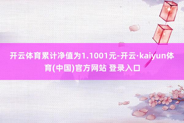 开云体育累计净值为1.1001元-开云·kaiyun体育(中国)官方网站 登录入口