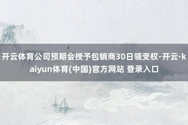 开云体育公司预期会授予包销商30日领受权-开云·kaiyun体育(中国)官方网站 登录入口