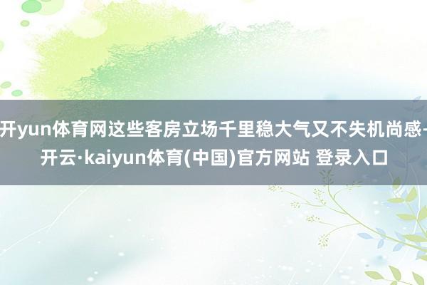 开yun体育网这些客房立场千里稳大气又不失机尚感-开云·kaiyun体育(中国)官方网站 登录入口