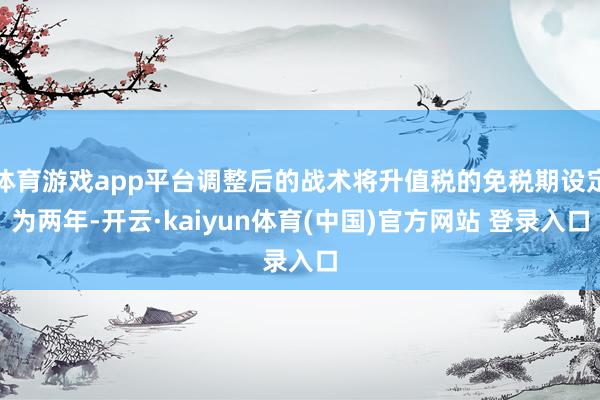 体育游戏app平台调整后的战术将升值税的免税期设定为两年-开云·kaiyun体育(中国)官方网站 登录入口