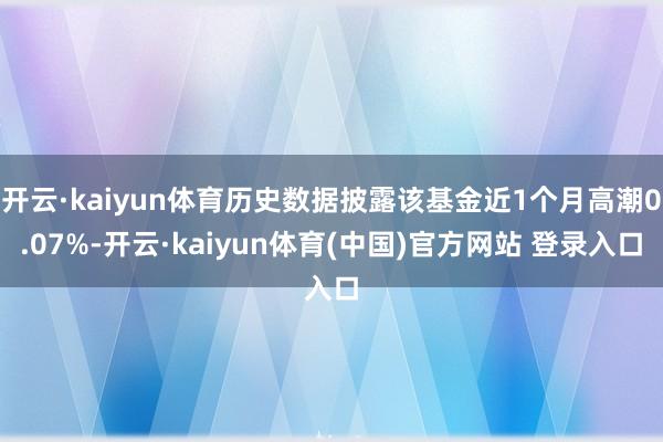 开云·kaiyun体育历史数据披露该基金近1个月高潮0.07%-开云·kaiyun体育(中国)官方网站 登录入口